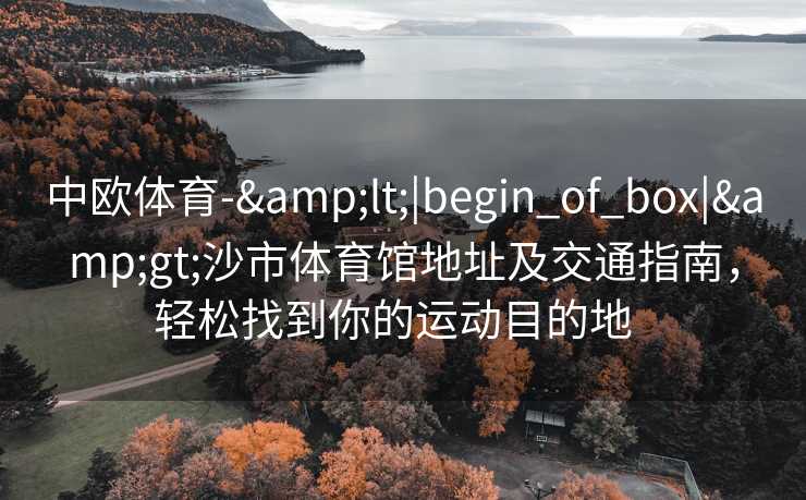 中欧体育-&lt;|begin_of_box|&gt;沙市体育馆地址及交通指南，轻松找到你的运动目的地  