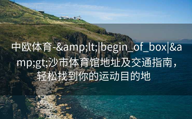 中欧体育-&lt;|begin_of_box|&gt;沙市体育馆地址及交通指南，轻松找到你的运动目的地  