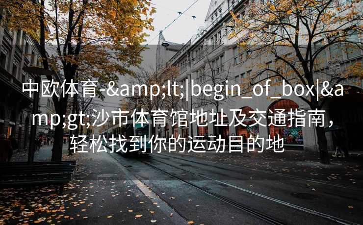 中欧体育-&lt;|begin_of_box|&gt;沙市体育馆地址及交通指南，轻松找到你的运动目的地  