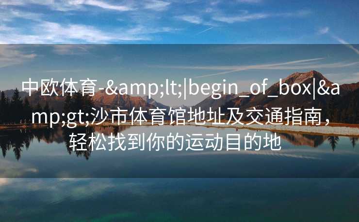 中欧体育-&lt;|begin_of_box|&gt;沙市体育馆地址及交通指南，轻松找到你的运动目的地  