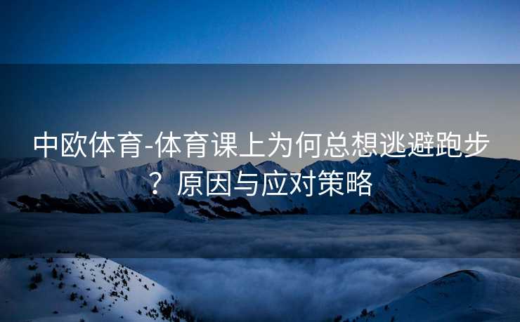 中欧体育-体育课上为何总想逃避跑步？原因与应对策略