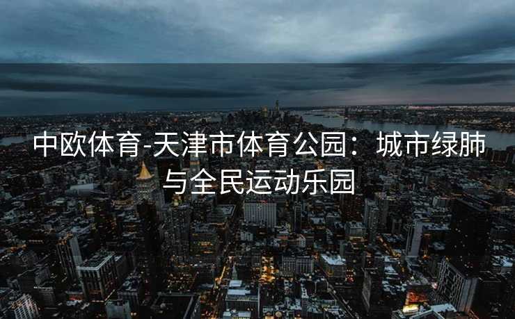 中欧体育-天津市体育公园：城市绿肺与全民运动乐园