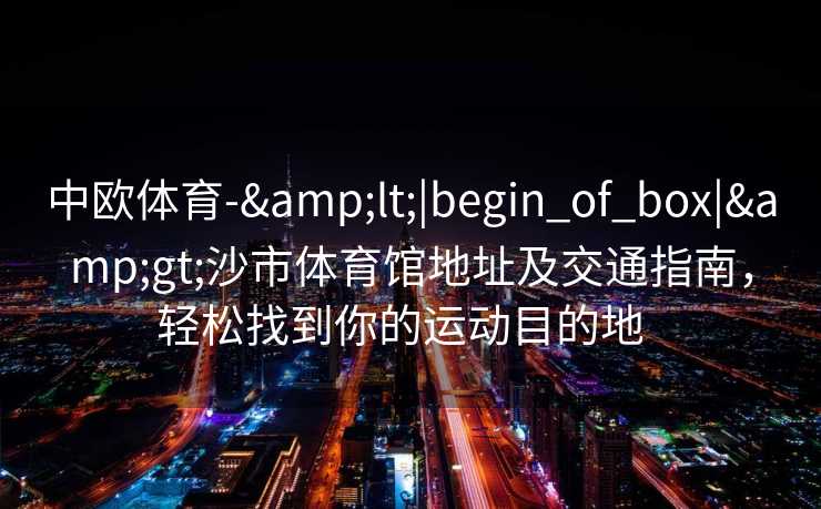 中欧体育-&lt;|begin_of_box|&gt;沙市体育馆地址及交通指南，轻松找到你的运动目的地  