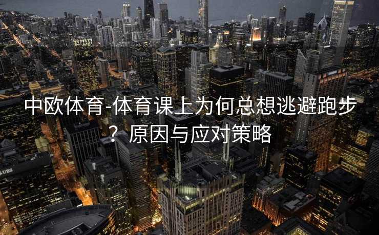 中欧体育-体育课上为何总想逃避跑步？原因与应对策略