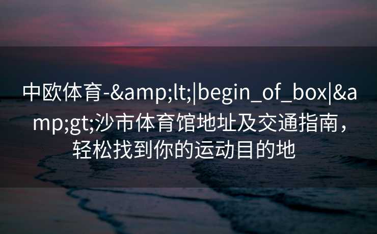 中欧体育-&lt;|begin_of_box|&gt;沙市体育馆地址及交通指南，轻松找到你的运动目的地  