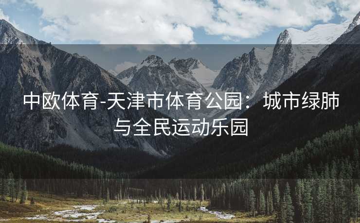 中欧体育-天津市体育公园：城市绿肺与全民运动乐园