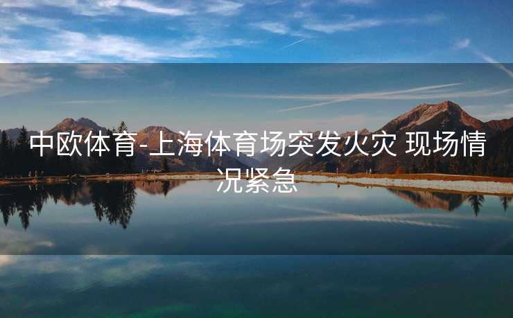 中欧体育-上海体育场突发火灾 现场情况紧急