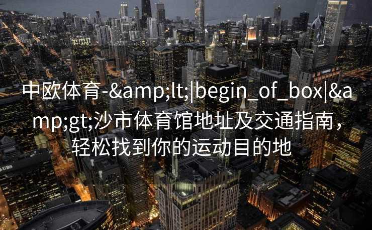 中欧体育-&lt;|begin_of_box|&gt;沙市体育馆地址及交通指南，轻松找到你的运动目的地  