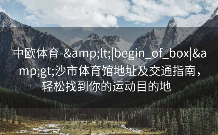 中欧体育-&lt;|begin_of_box|&gt;沙市体育馆地址及交通指南，轻松找到你的运动目的地  
