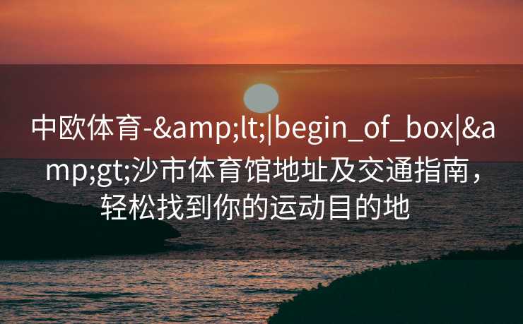 中欧体育-&lt;|begin_of_box|&gt;沙市体育馆地址及交通指南，轻松找到你的运动目的地  