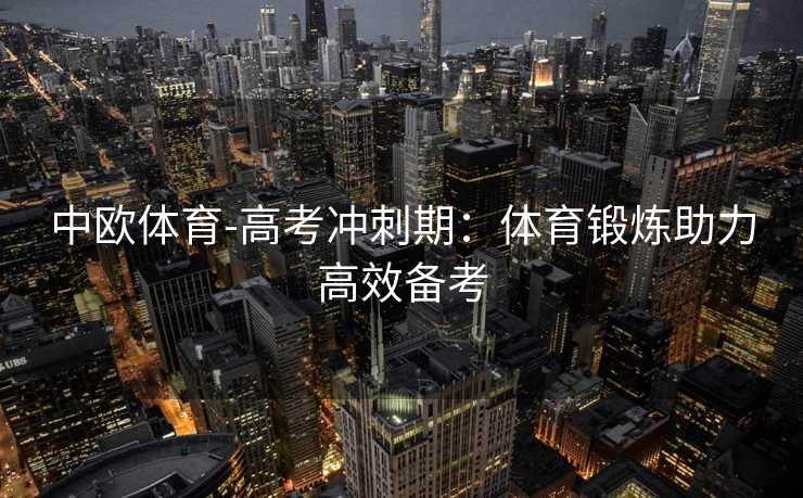 中欧体育-高考冲刺期：体育锻炼助力高效备考