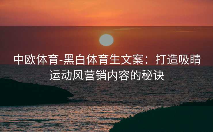 中欧体育-黑白体育生文案：打造吸睛运动风营销内容的秘诀