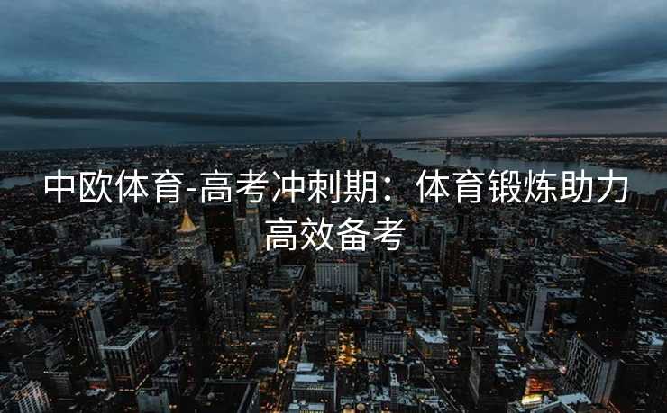 中欧体育-高考冲刺期：体育锻炼助力高效备考