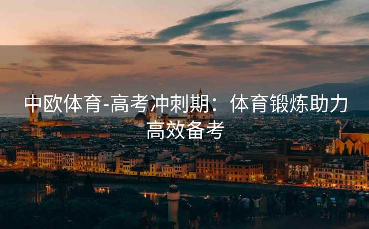 中欧体育-高考冲刺期：体育锻炼助力高效备考