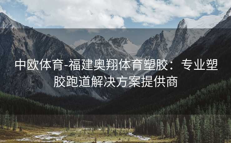 中欧体育-福建奥翔体育塑胶：专业塑胶跑道解决方案提供商