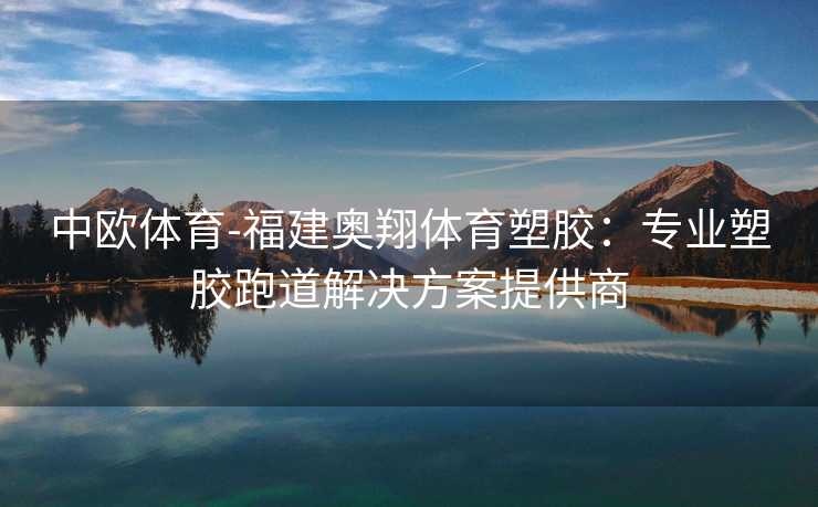 中欧体育-福建奥翔体育塑胶：专业塑胶跑道解决方案提供商