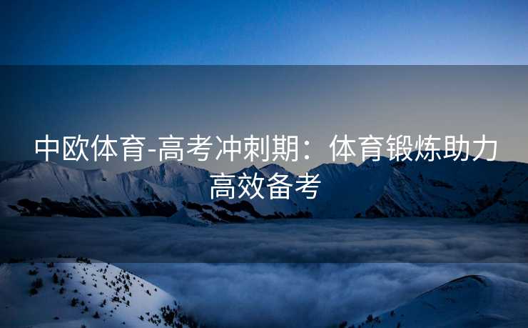 中欧体育-高考冲刺期：体育锻炼助力高效备考