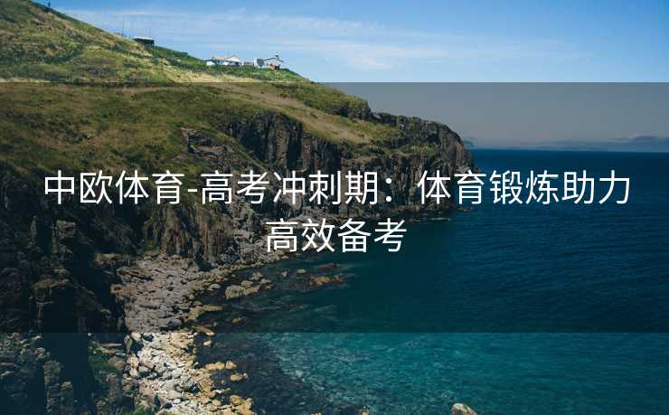 中欧体育-高考冲刺期：体育锻炼助力高效备考