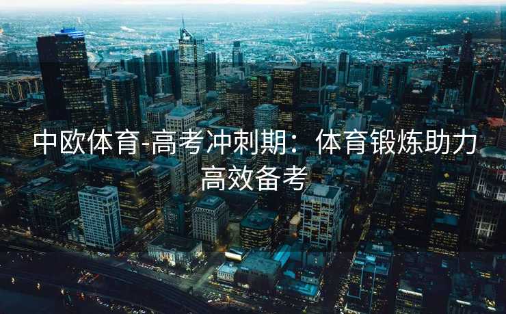 中欧体育-高考冲刺期：体育锻炼助力高效备考