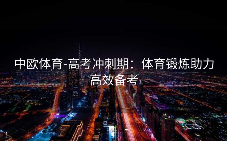 中欧体育-高考冲刺期：体育锻炼助力高效备考