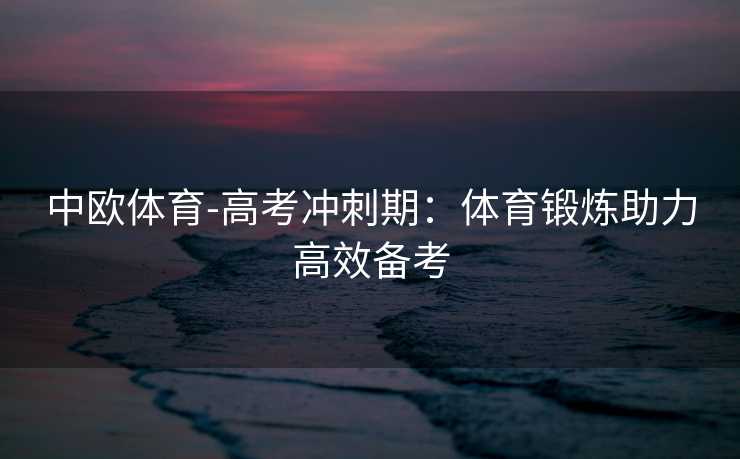 中欧体育-高考冲刺期：体育锻炼助力高效备考