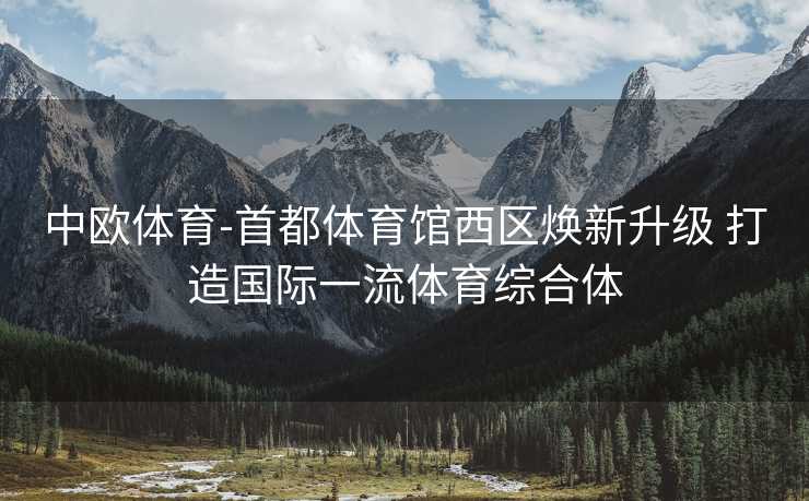 中欧体育-首都体育馆西区焕新升级 打造国际一流体育综合体