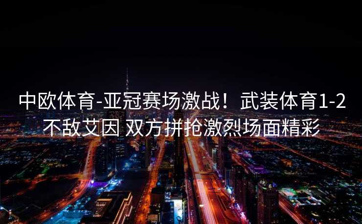 中欧体育-亚冠赛场激战！武装体育1-2不敌艾因 双方拼抢激烈场面精彩