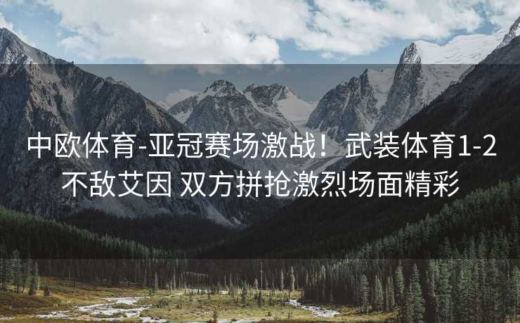 中欧体育-亚冠赛场激战！武装体育1-2不敌艾因 双方拼抢激烈场面精彩