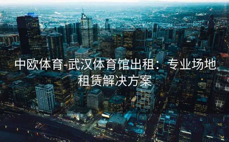 中欧体育-武汉体育馆出租：专业场地租赁解决方案