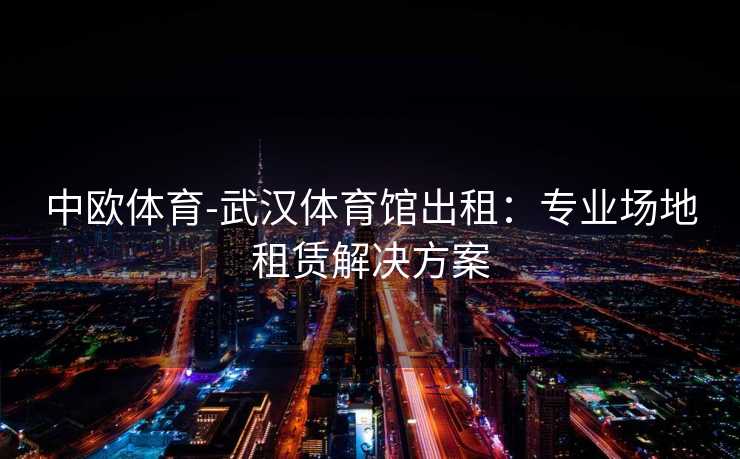 中欧体育-武汉体育馆出租：专业场地租赁解决方案