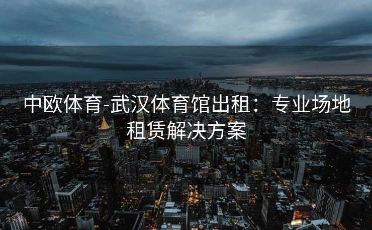 中欧体育-武汉体育馆出租：专业场地租赁解决方案