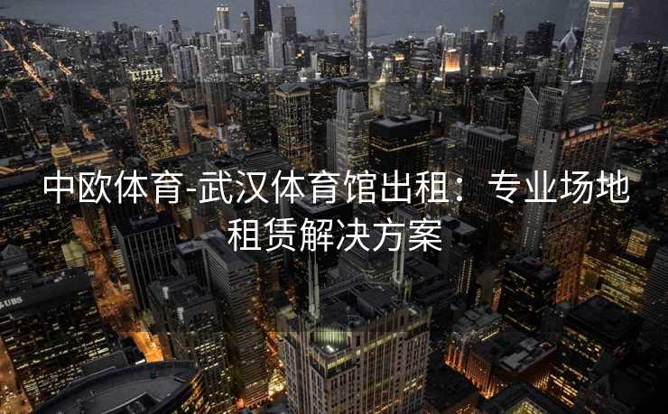 中欧体育-武汉体育馆出租：专业场地租赁解决方案