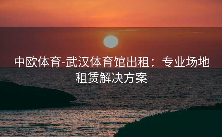 中欧体育-武汉体育馆出租：专业场地租赁解决方案