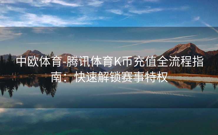 中欧体育-腾讯体育K币充值全流程指南：快速解锁赛事特权