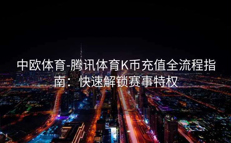 中欧体育-腾讯体育K币充值全流程指南：快速解锁赛事特权