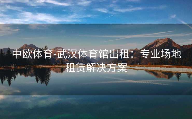 中欧体育-武汉体育馆出租：专业场地租赁解决方案