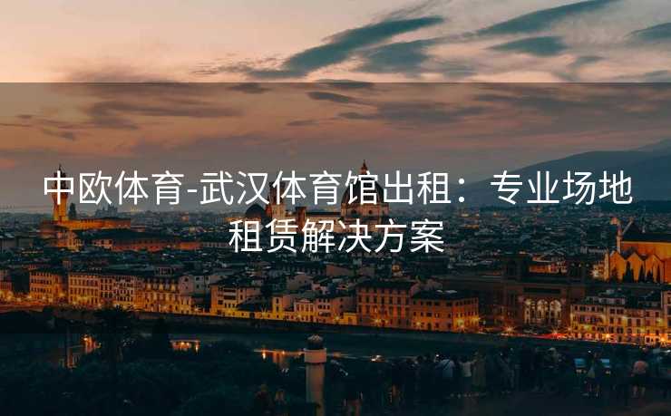 中欧体育-武汉体育馆出租：专业场地租赁解决方案
