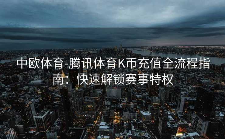 中欧体育-腾讯体育K币充值全流程指南：快速解锁赛事特权
