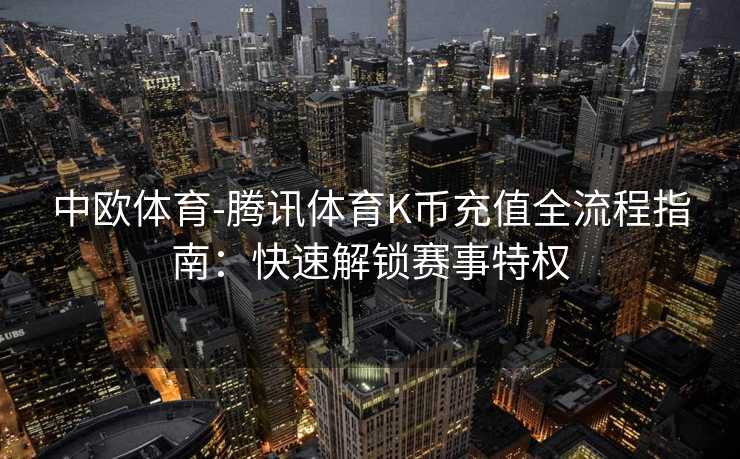 中欧体育-腾讯体育K币充值全流程指南：快速解锁赛事特权