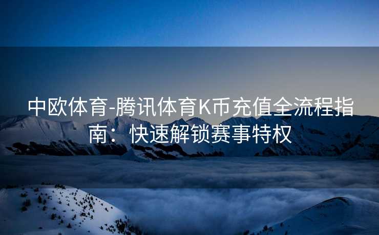 中欧体育-腾讯体育K币充值全流程指南：快速解锁赛事特权