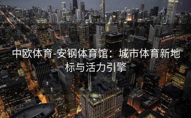 中欧体育-安钢体育馆：城市体育新地标与活力引擎