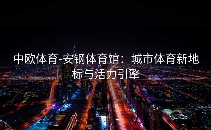 中欧体育-安钢体育馆：城市体育新地标与活力引擎