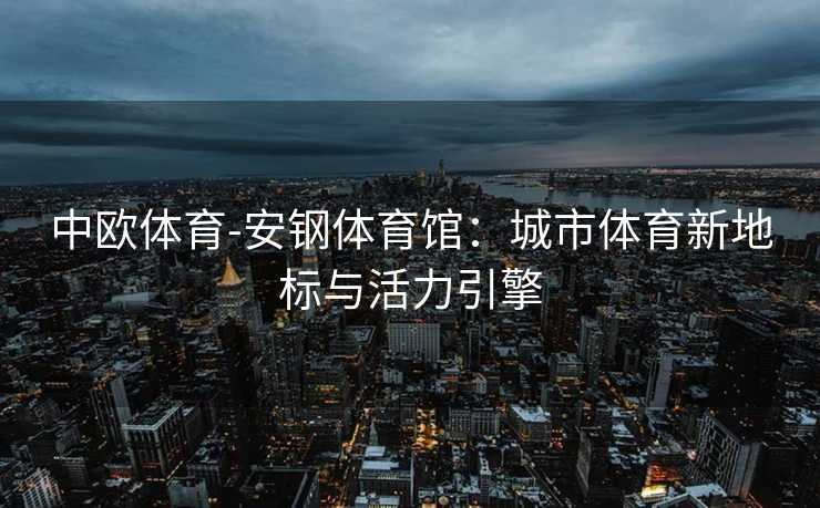 中欧体育-安钢体育馆：城市体育新地标与活力引擎