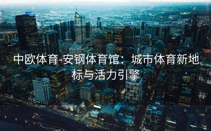 中欧体育-安钢体育馆：城市体育新地标与活力引擎