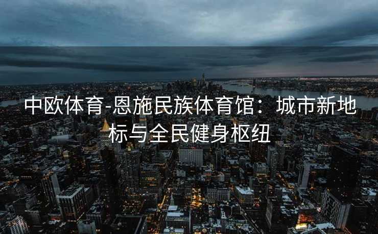 中欧体育-恩施民族体育馆：城市新地标与全民健身枢纽