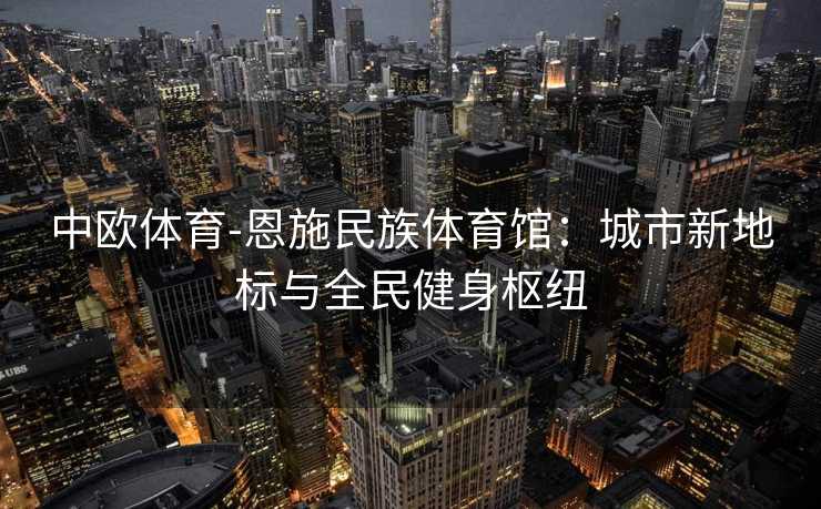 中欧体育-恩施民族体育馆：城市新地标与全民健身枢纽
