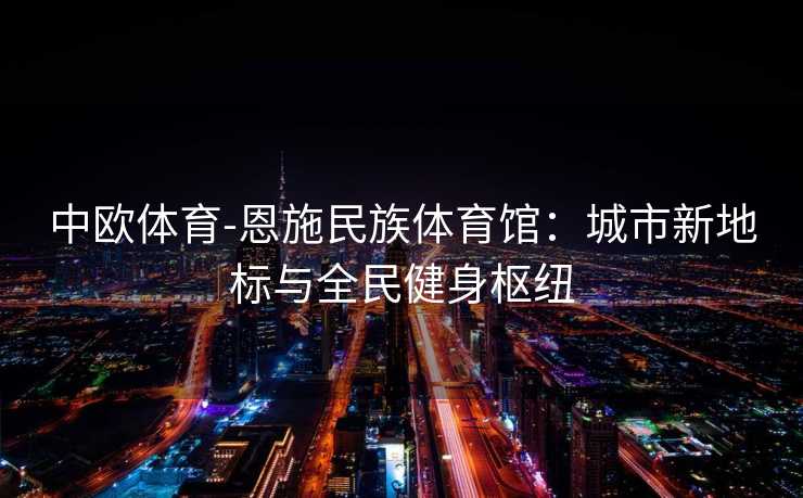 中欧体育-恩施民族体育馆：城市新地标与全民健身枢纽