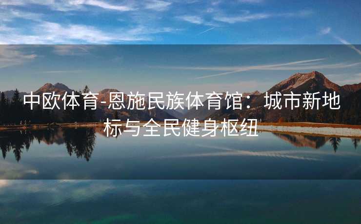 中欧体育-恩施民族体育馆：城市新地标与全民健身枢纽
