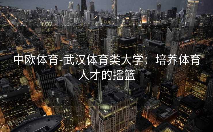 中欧体育-武汉体育类大学：培养体育人才的摇篮