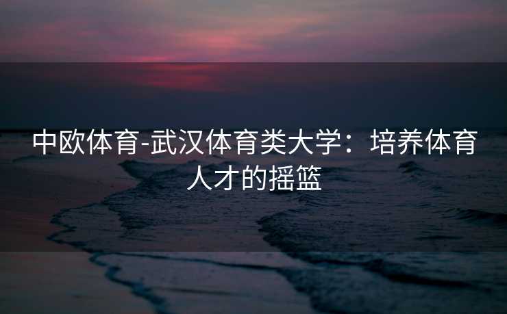 中欧体育-武汉体育类大学：培养体育人才的摇篮